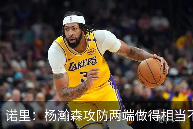 诺里：杨瀚森攻防两端做得相当不错 对他的表现非常满意
